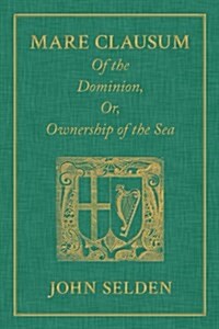 Mare Clausum. of the Dominion, Or, Ownership of the Sea. Two Books: In the First, Is Shewd That the Sea, by the Law of Nature, or Nations, Is Not Com (Hardcover)