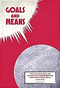 Goals and Means : Anarchism, Syndicalism, and Internationalism in the Origins of the Federacion Anarquista Iberica (Paperback)