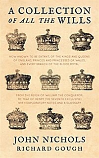 A Collection of All the Wills, Now Known to Be Extant, of the Kings and Queens of England, Princes and Princesses of Wales, and Every Branch of the (Hardcover)