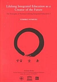 Lifelong Integrated Education as a Creator for the Future: v. 1 : The Principles of Nomura Lifelong Integrated Education (Paperback)