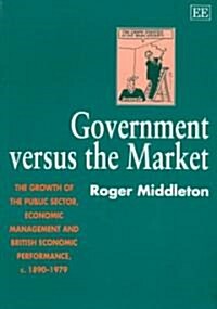 GOVERNMENT VERSUS the MARKET : The Growth of the Public Sector, Economic Management and British Economic Performance, c. 1890-1979 (Paperback)