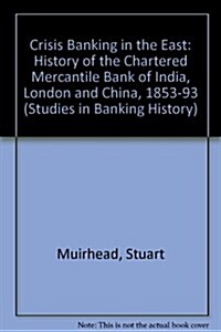 Crisis Banking in the East : The History of the Chartered Mercantile Bank of London, India and China, 1853–93 (Hardcover)