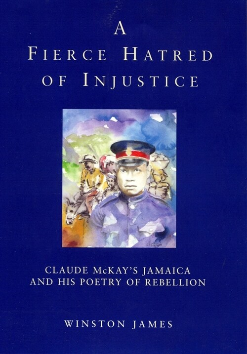 A Fierce Hatred of Injustice : Claude McKay’s Jamaica and His Poetry of Rebellion (Hardcover)