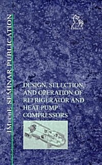Design, Selection, and Operation of Refrigerator and Heat Pump Compressors: Achieving Economic Cost and Energy Efficiency (Hardcover)