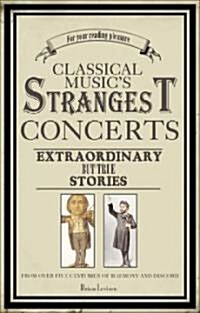 Classical Musics Strangest Concerts and Characters : Extraordinary but True Stories from Over Five Centuries of Harmony and Discord (Paperback)