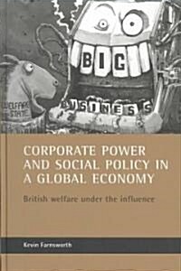 Corporate power and social policy in a global economy : British welfare under the influence (Hardcover)