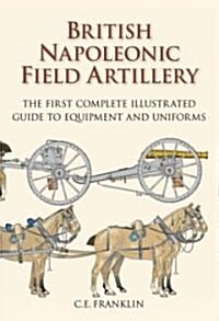 British Napoleonic Field Artillery : The First Complete Illustrated Guide to Equipment and Uniforms (Hardcover)