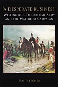 A Desperate Business: Wellington, The British Army and the Waterloo Campaign (Paperback)