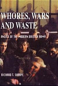 Whores, Wars and Waste : Antics of the Modern British Army (Paperback)