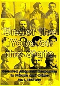 Under the Yoke of the State: Selected Anarchist Responses to Prisons and Crime: Vol.1, 1886- 1929 (Paperback)