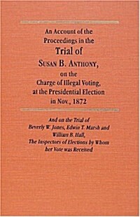 An Account of the Proceedings in the Trial of Susan B. Anthony, on the Charge of Illegal Voting, at the Presidential Election in Nov., 1872. and on th (Hardcover)