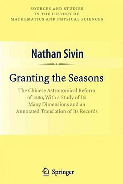 Granting the Seasons: The Chinese Astronomical Reform of 1280, with a Study of Its Many Dimensions and a Translation of Its Records (Paperback)