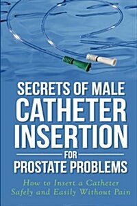 Secrets of Male Catheter Insertion for Prostate Problems: How to Insert a Catheter Safely and Easily Without Pain (Paperback)