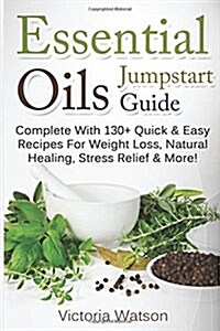 Essential Oils Jumpstart Guide: Complete with 130+ Quick & Easy Recipes for Weight Loss, Natural Healing, Stress Relief & More! (Paperback)