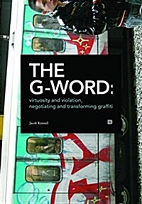 The G-Word: Virtuosity and Violation, Negotiating and Transforming Graffiti (Paperback)