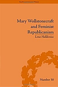 Mary Wollstonecraft and Feminist Republicanism : Independence, Rights and the Experience of Unfreedom (Hardcover)