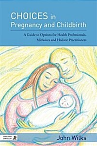 Choices in Pregnancy and Childbirth : A Guide to Options for Health Professionals, Midwives, Holistic Practitioners, and Parents (Paperback)