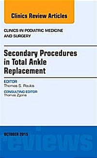 Secondary Procedures in Total Ankle Replacement, an Issue of Clinics in Podiatric Medicine and Surgery: Volume 32-4 (Hardcover)