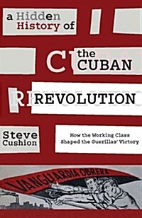 A Hidden History of the Cuban Revolution: How the Working Class Shaped the Guerillas Victory (Paperback)