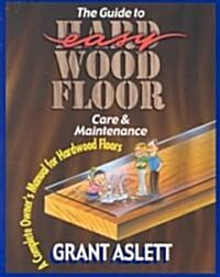 The Guide to Easy Wood Floor Care & Maintenance: A Complete Owners Manual for Hardwood Floors (Paperback)