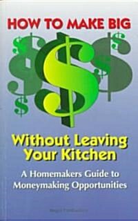 How to Make Big Money Without Leaving Your Kitchen: A Homemakers Guide to Moneymaking Opportunities (Paperback)