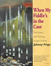 When My Fiddles in the Case: The Poetry and Paintings of Jazz Violinist Johnny Frigo (Paperback)