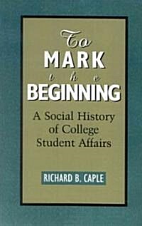 To Mark the Beginning: A Social History of College Student Affairs (Paperback)