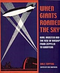 When Giants Roamed the Sky: Karl Arnstein and the Rise of Airships from Zeppelin to Goodyear (Hardcover)