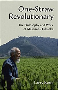 One-Straw Revolutionary: The Philosophy and Work of Masanobu Fukuoka (Paperback)
