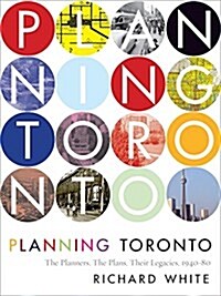 Planning Toronto: The Planners, the Plans, Their Legacies, 1940-80 (Hardcover)