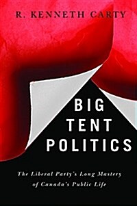 Big Tent Politics: The Liberal Partys Long Mastery of Canadas Public Life (Hardcover)