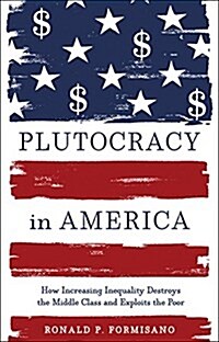Plutocracy in America: How Increasing Inequality Destroys the Middle Class and Exploits the Poor (Hardcover)