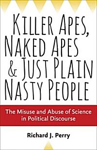 Killer Apes, Naked Apes, and Just Plain Nasty People: The Misuse and Abuse of Science in Political Discourse (Hardcover)