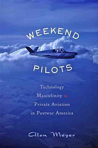 Weekend Pilots: Technology, Masculinity, and Private Aviation in Postwar America (Hardcover)