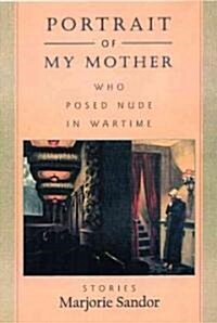 Portrait of My Mother, Who Posed Nude in Wartime: Stories (Hardcover)