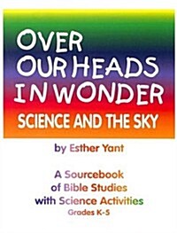 Over Our Heads in Wonder! Science and the Sky: A Sourcebook of Bible Studies with Science Activities Grades K-5 (Paperback, 2)