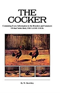 The Cocker - Containing Every Information to the Breeders and Amateurs of That Noble Bird the Game Cock (History of Cockfighting Series) (Hardcover)