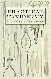 Practical Taxidermy - A Manual of Instruction to the Amateur in Collecting, Preserving, and Setting Up Natural History Specimens of All Kinds. to Whic (Paperback)