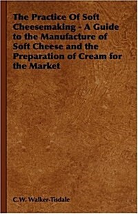 The Practice of Soft Cheesemaking - A Guide to the Manufacture of Soft Cheese and the Preparation of Cream for the Market (Paperback)