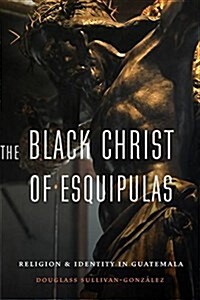 The Black Christ of Esquipulas: Religion and Identity in Guatemala (Hardcover)