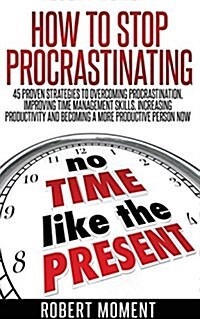 How to Stop Procrastinating: 45 Proven Strategies to Overcoming Procrastination, Improving Time Management Skills, Increasing Productivity and Beco (Paperback)