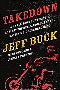Takedown: A Small-Town Cops Battle Against the Hells Angels and the Nations Biggest Drug Gang: A Small-Town Cops Battle Against the Hells Angels an (Hardcover)