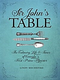 Sir Johns Table: The Culinary Life & Times of Canadas First Prime Minister (Paperback)