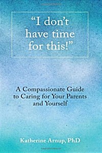 I dont have time for this!: A Compassionate Guide to Caring for Your Parents and Yourself (Paperback)