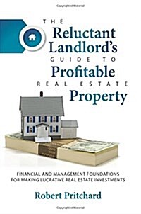 The Reluctant Landlords Guide to Profitable Real Estate Property: Financial and Management Foundations for Making Lucrative Real Estate Investments (Paperback)