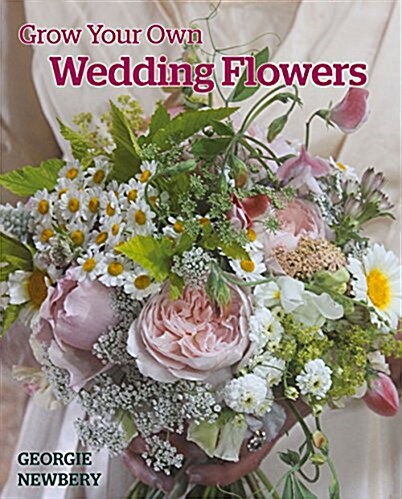 Grow Your Own Wedding Flowers : How to Grow and Arrange Your Own Flowers for All Special Occasions (Hardcover)