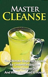 Master Cleanse: The Ultimate Beginners Guide for Understanding the Master Cleanse Diet and What You Need to Know (Paperback)