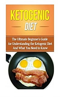 Ketogenic Diet: The Ultimate Beginners Guide for Understanding the Ketogenic Diet and What You Need to Know (Paperback)