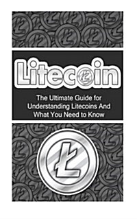 Litecoin: The Ultimate Beginners Guide for Understanding Litecoins and What You Need to Know (Paperback)