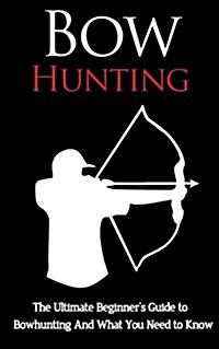 Bow Hunting: The Ultimate Beginners Guide to Bowhunting and What You Need to Know (Paperback)